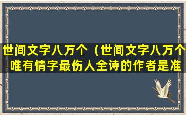 世间文字八万个（世间文字八万个 唯有情字最伤人全诗的作者是准）